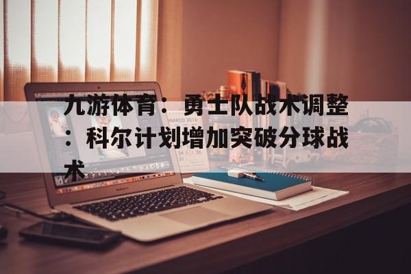 关于九游体育：勇士队战术调整：科尔计划增加突破分球战术的信息