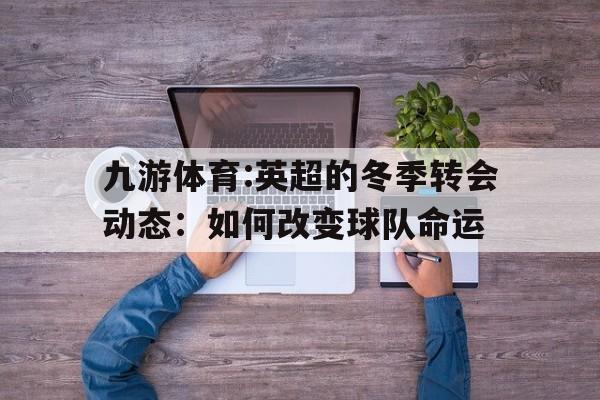 九游体育:英超的冬季转会动态：如何改变球队命运的简单介绍