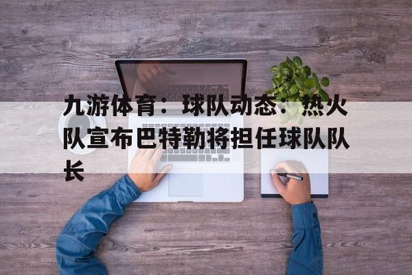 九游体育：球队动态：热火队宣布巴特勒将担任球队队长的简单介绍
