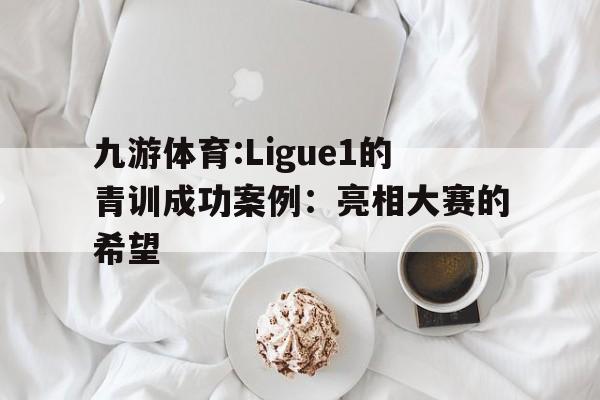九游体育:Ligue1的青训成功案例：亮相大赛的希望的简单介绍