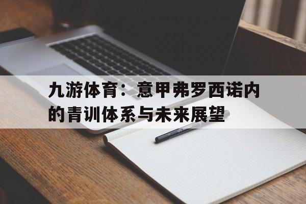九游体育：意甲弗罗西诺内的青训体系与未来展望