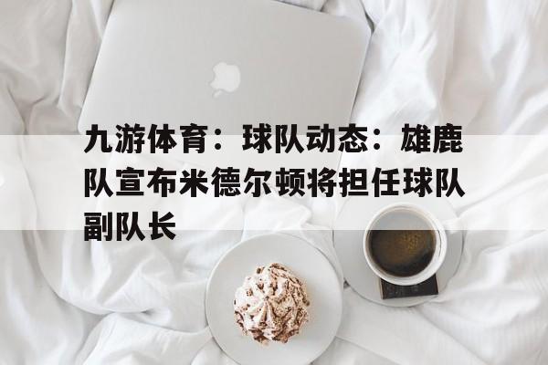 九游体育:球队动态:雄鹿队宣布米德尔顿将担任球队副队长 九游体育:球队动态:雄鹿队宣布米德尔顿将担任球队副队长