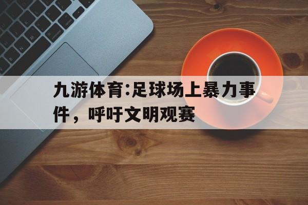 九游体育:足球场上暴力事件，呼吁文明观赛