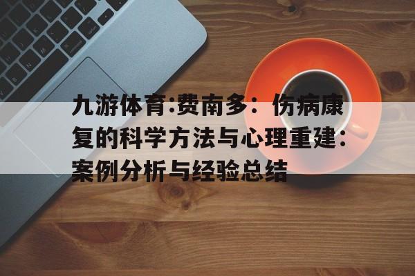 九游体育:费南多:伤病康复的科学方法与心理重建:案例分析与经验总结 九游体育:费南多:伤病康复的科学方法与心理重建:案例分析与经验总结
