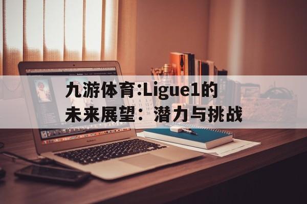 九游体育:Ligue1的未来展望：潜力与挑战