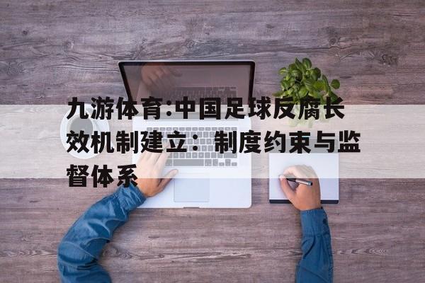 九游体育:中国足球反腐长效机制建立：制度约束与监督体系的简单介绍