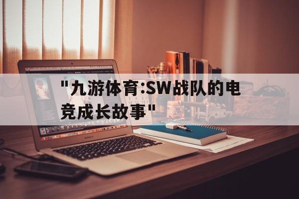 "九游体育:SW战队的电竞成长故事"