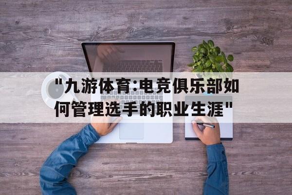 "九游体育:电竞俱乐部如何管理选手的职业生涯"的简单介绍