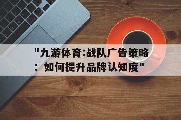 "九游体育:战队广告策略：如何提升品牌认知度"