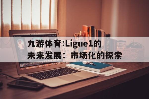 包含九游体育:Ligue1的未来发展：市场化的探索的词条